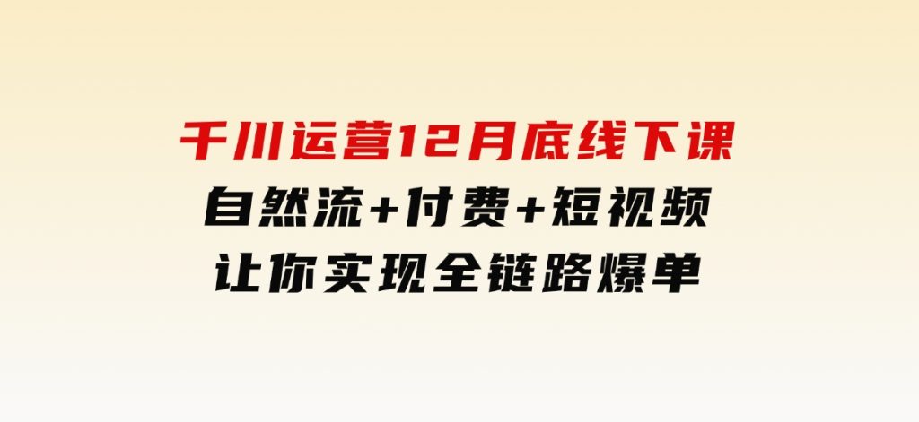 千川运营12月底线下课，自然流+付费+短视频让你实现全链路爆单-云际资源网