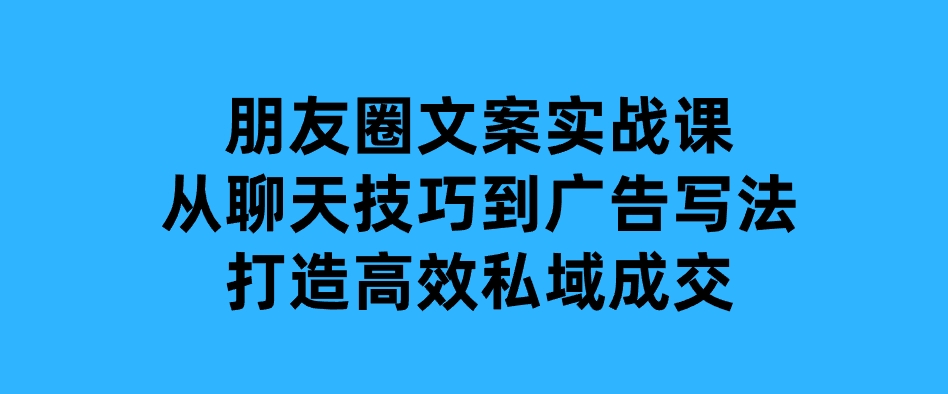 朋友圈文案实战课：从聊天技巧到广告写法，打造高效私域成交-云际资源网
