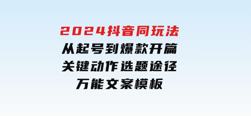 2024抖音同玩法，从起号到爆款开篇，关键动作，选题途径，万能文案模板-云际资源网
