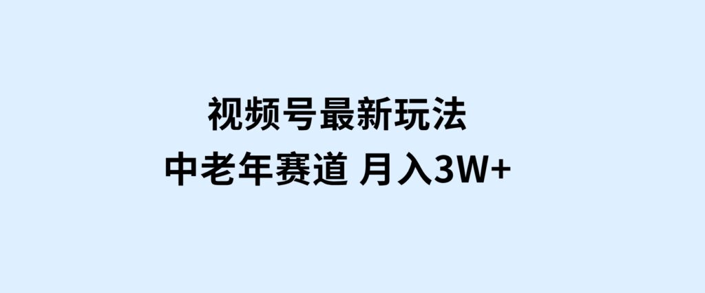 视频号最新玩法中老年赛道月入3W+-云际资源网