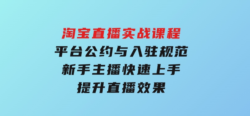 淘宝直播实战课程，平台公约与入驻规范，新手主播快速上手,提升直播效果-云际资源网