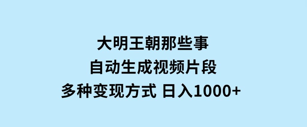 大明王朝那些事，自动生成视频片段，多种变现方式日入1000+看完就会-云际资源网