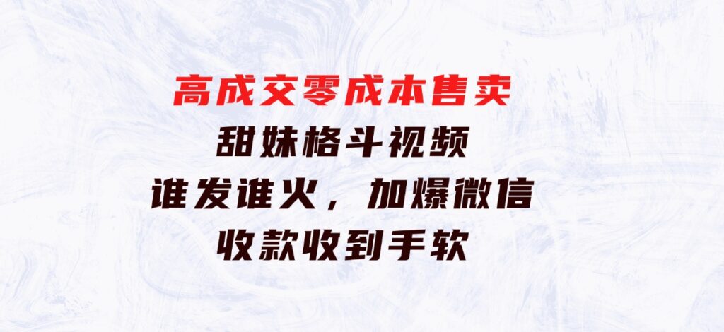 高成交零成本，售卖甜妹格斗视频，谁发谁火，加爆微信，收款收到手软-云际资源网