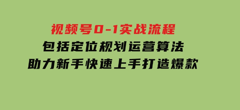 视频号0-1实战流程，包括定位规划、运营算法，助力新手快速上手，打造爆款-云际资源网