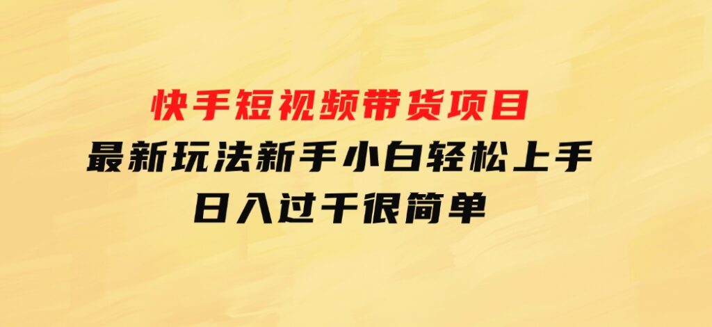 快手短视频带货项目，最新玩法新手小白轻松上手，日入过千很简单-云际资源网