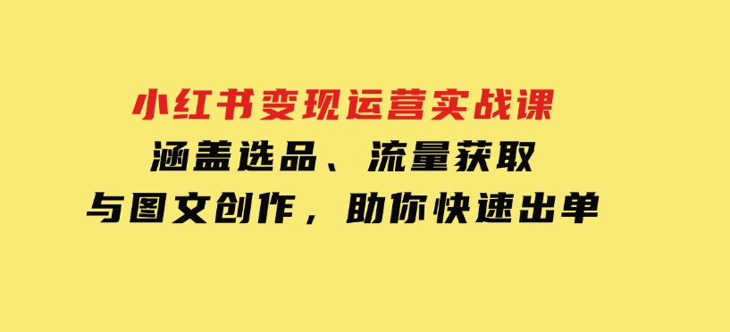 小红书变现运营实战课，涵盖选品、流量获取与图文创作，助你快速出单-云际资源网