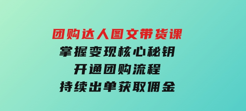 团购达人图文带货课，掌握变现核心秘钥，开通团购流程，持续出单获取佣金-云际资源网