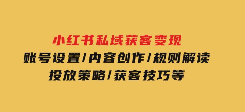 小红书私域获客变现：账号设置/内容创作/规则解读/投放策略/获客技巧等-云际资源网