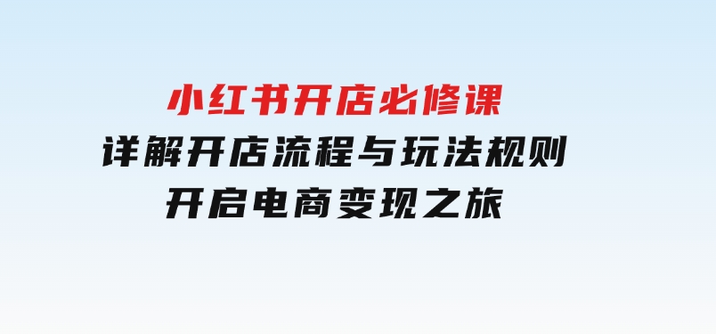 小红书开店必修课，详解开店流程与玩法规则，开启电商变现之旅-云际资源网