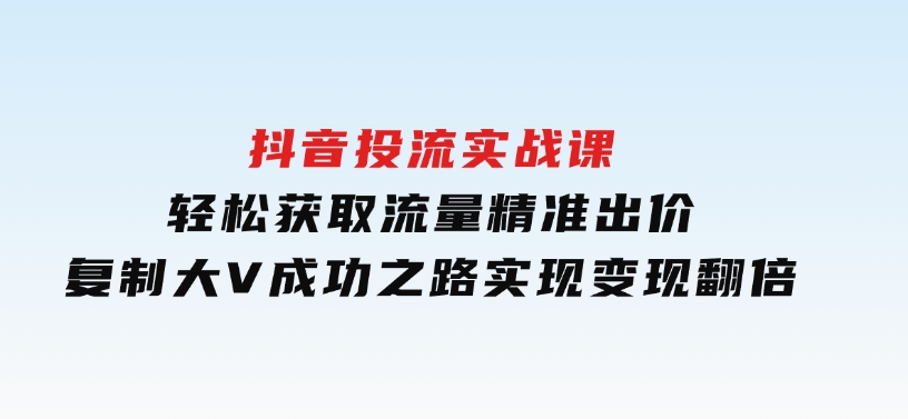 抖音投流实战课，轻松获取流量，精准出价，复制大V成功之路，实现变现翻倍-云际资源网