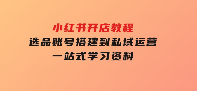 小红书开店教程，选品、账号搭建到私域运营，一站式学习资料-云际资源网