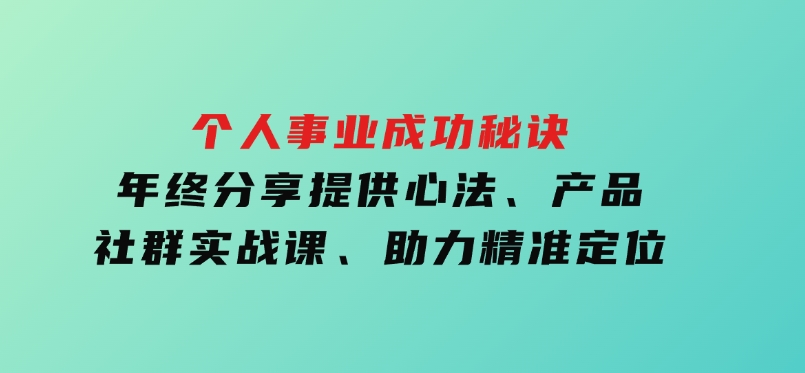 个人事业成功秘诀：年终分享提供心法、产品、社群实战课、助力精准定位-云际资源网
