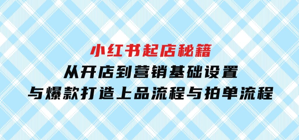 小红书起店秘籍：从开店到营销，基础设置与爆款打造、上品流程与拍单流程-云际资源网