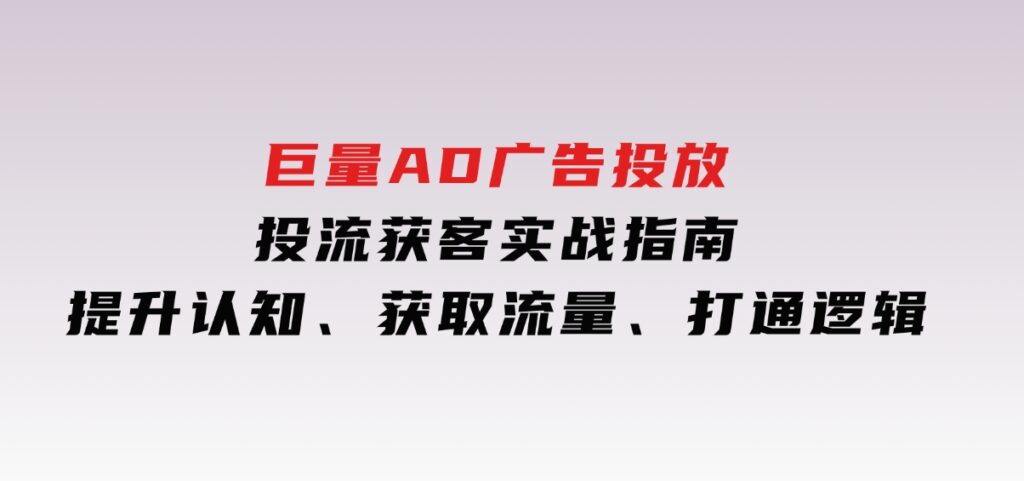 巨量AD广告投放投流获客实战指南，提升认知、获取流量、打通逻辑-云际资源网