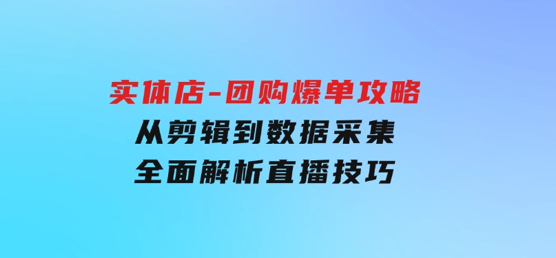 实体店-团购爆单攻略：从剪辑到数据采集，全面解析直播技巧-云际资源网