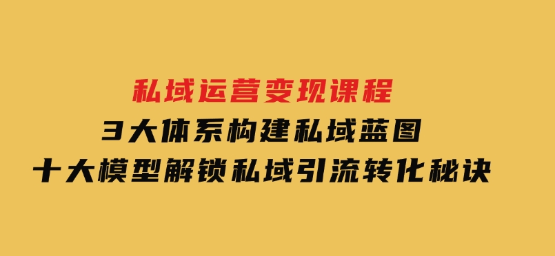 私域运营变现课程，3大体系构建私域蓝图，十大模型解锁私域引流转化秘诀-云际资源网