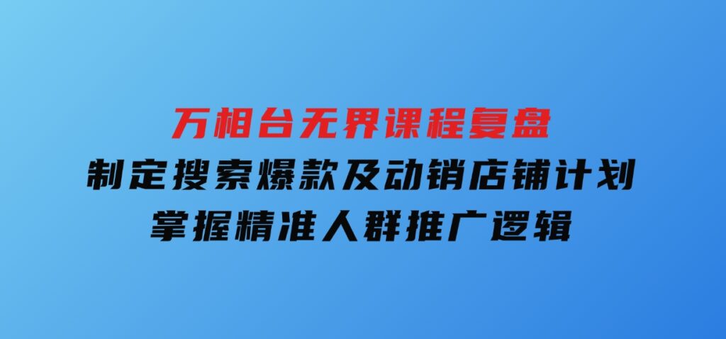 万相台无界课程复盘：制定搜索爆款及动销店铺计划，掌握精准人群推广逻辑-云际资源网