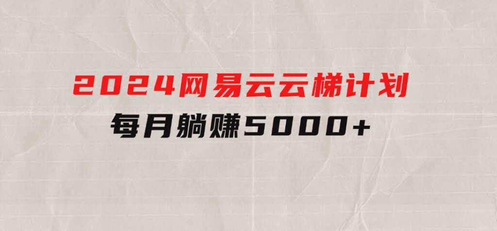 2024网易云云梯计划每月躺赚5000+-云际资源网