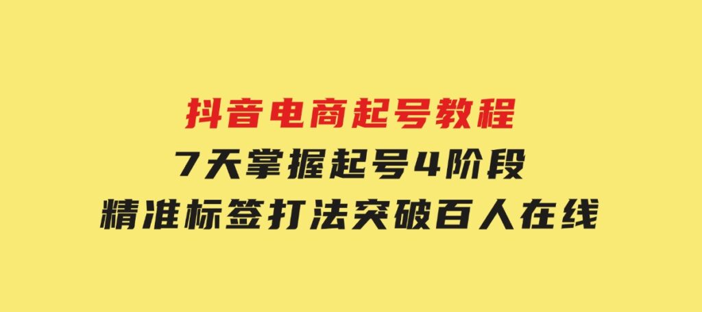 抖音电商起号教程，7天掌握起号4阶段，精准标签打法，突破百人在线-云际资源网