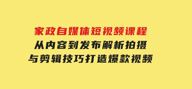 家政自媒体短视频课程：从内容到发布，解析拍摄与剪辑技巧，打造爆款视频-云际资源网