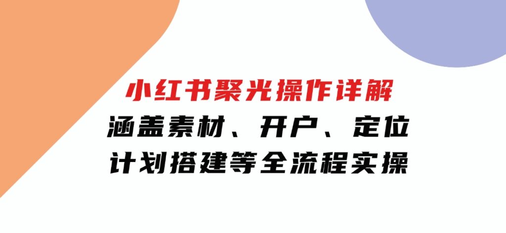 小红书聚光操作详解，涵盖素材、开户、定位、计划搭建等全流程实操-云际资源网
