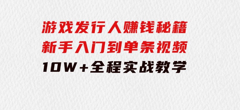 游戏发行人赚钱秘籍：新手入门到单条视频10W+，全程实战教学-云际资源网