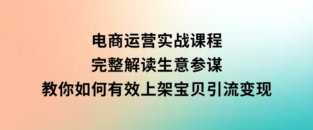 电商运营实战课程：完整解读生意参谋，教你如何有效上架宝贝，引流变现-云际资源网