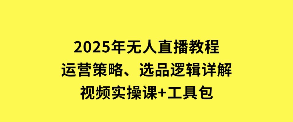 2025年无人直播教程，运营策略、选品逻辑详解，视频实操课+工具包-云际资源网