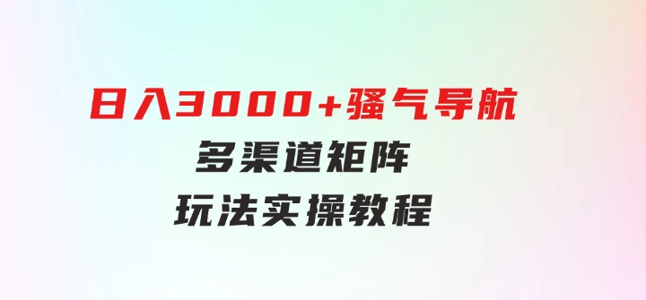 日入3000+骚气导航，多渠道矩阵玩法，实操教程-云际资源网