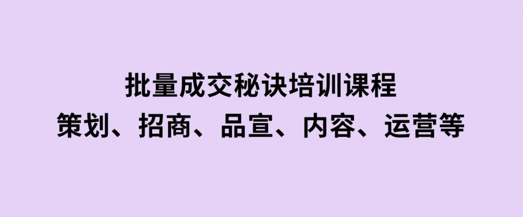 批量成交秘诀培训课程，策划、招商、品宣、内容、运营等-云际资源网