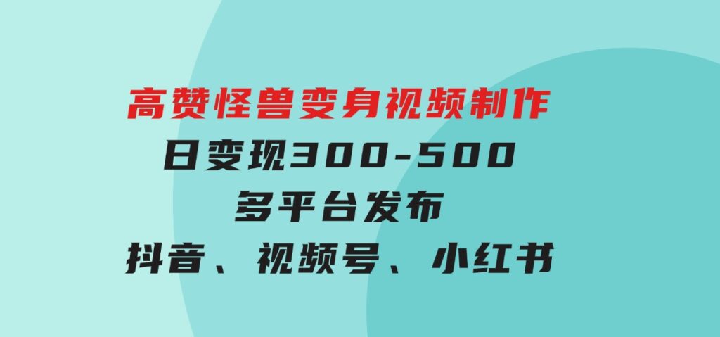 高赞怪兽变身视频制作，日变现300-500，多平台发布（抖音、视频号、小红书-云际资源网