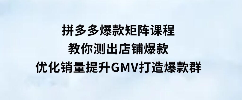 拼多多爆款矩阵课程：教你测出店铺爆款，优化销量，提升GMV，打造爆款群-云际资源网
