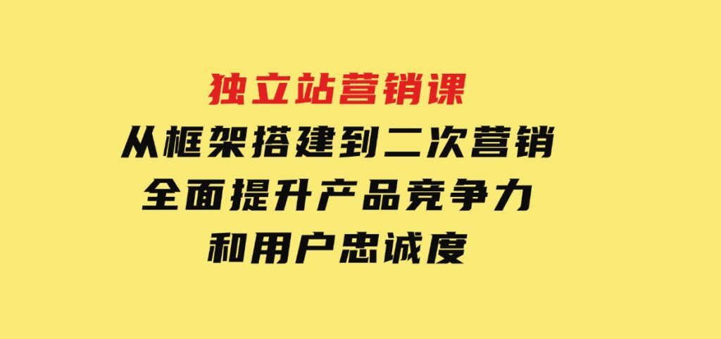 独立站营销课，从框架搭建到二次营销，全面提升产品竞争力和用户忠诚度-云际资源网