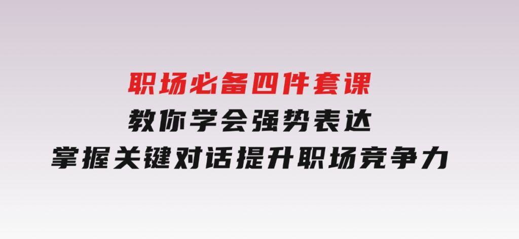 职场必备，四件套课教你学会强势表达，掌握关键对话，提升职场竞争力-云际资源网