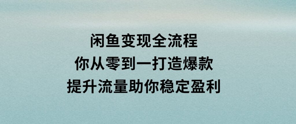闲鱼变现全流程：你从零到一,打造爆款,提升流量，助你稳定盈利-云际资源网