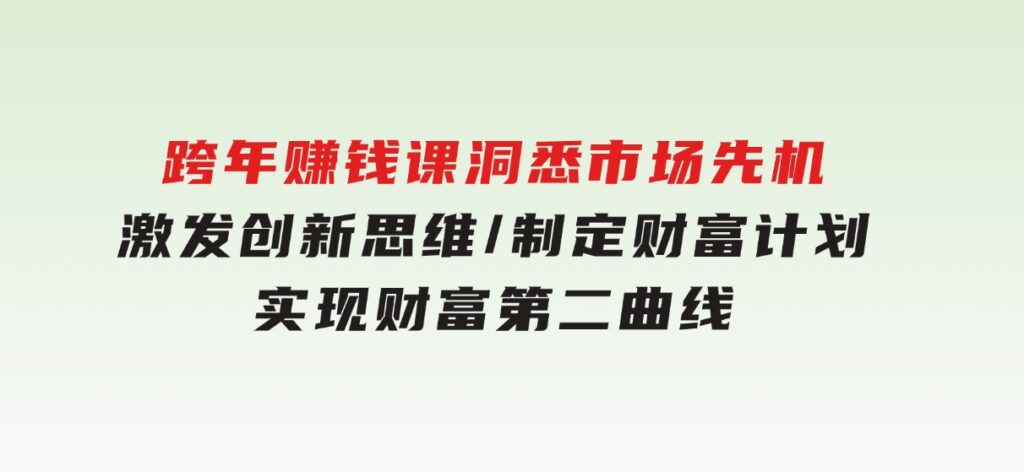 跨年赚钱课，洞悉市场先机/激发创新思维/制定财富计划/实现财富第二曲线-云际资源网