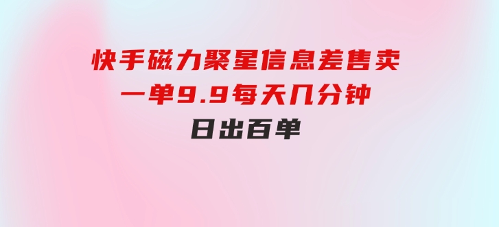 快手磁力聚星信息差售卖，一单9.9.每天几分钟，日出百单-云际资源网