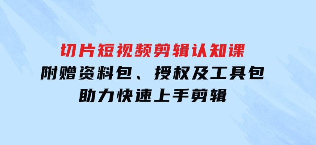 切片短视频剪辑认知课，附赠资料包、授权及工具包，助力快速上手剪辑-云际资源网