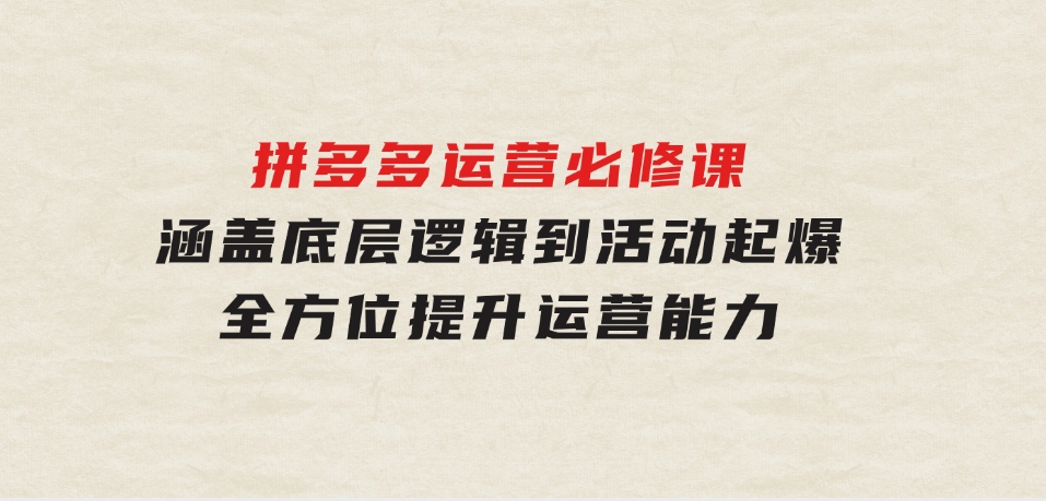 拼多多运营必修课：涵盖底层逻辑到活动起爆，全方位提升运营能力-云际资源网