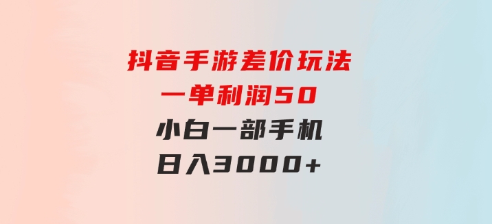 抖音手游差价玩法，一单利润50，小白一部手机日入3000+-云际资源网