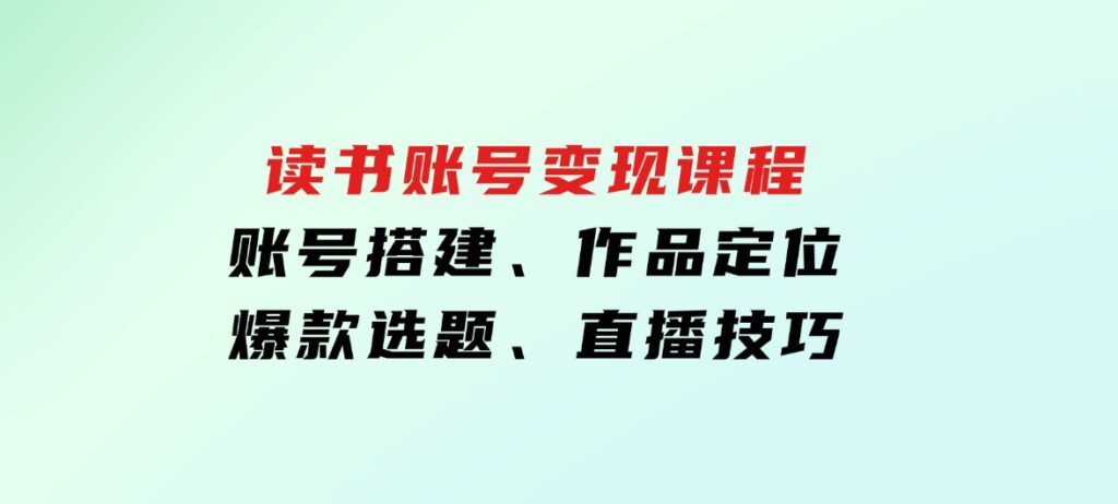 读书账号变现课程：账号搭建、作品定位、爆款选题、直播技巧-云际资源网