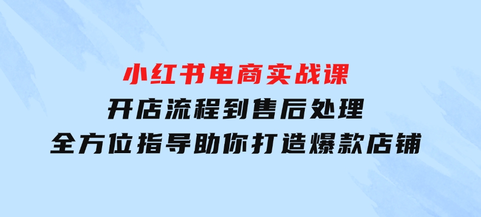 小红书电商实战课，开店流程到售后处理，全方位指导，助你打造爆款店铺-云际资源网