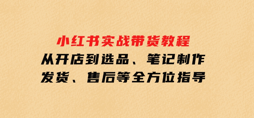 小红书实战带货教程：从开店到选品、笔记制作、发货、售后等全方位指导-云际资源网
