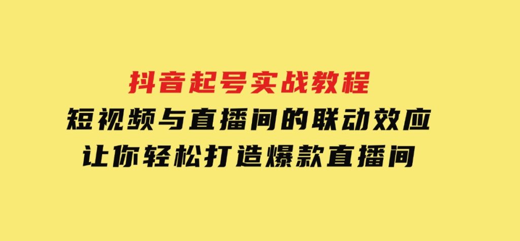 抖音起号实战教程，短视频与直播间的联动效应，让你轻松打造爆款直播间-云际资源网