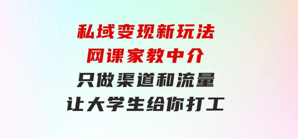 私域变现新玩法，网课家教中介，只做渠道和流量，让大学生给你打工-云际资源网