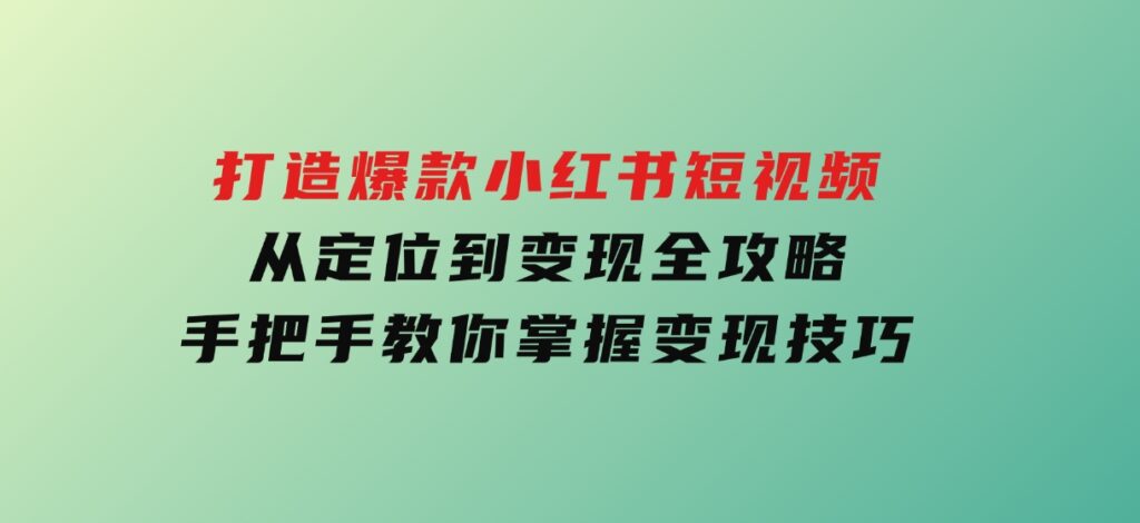 打造爆款小红书短视频，从定位到变现全攻略，手把手教你掌握变现技巧-云际资源网
