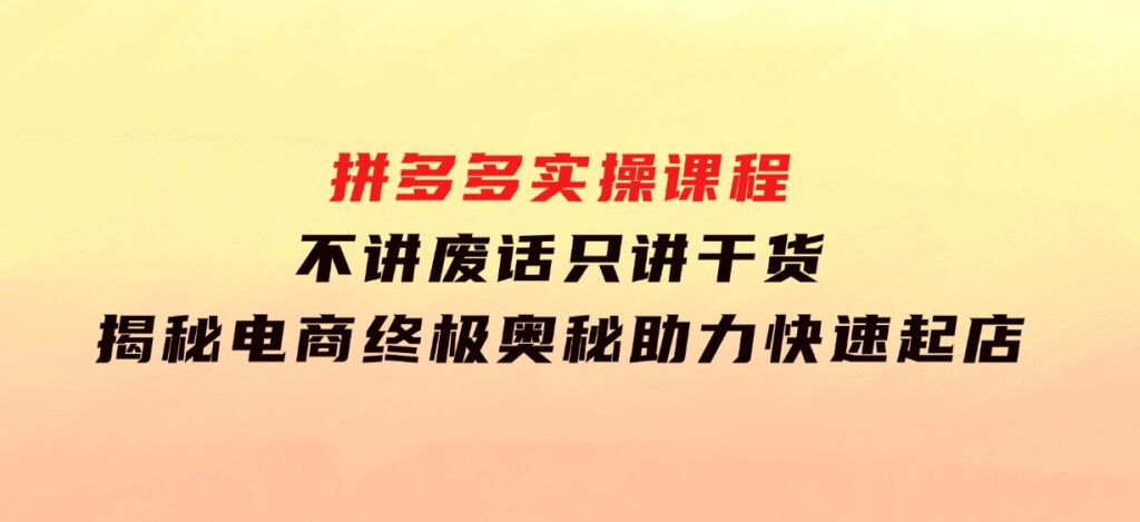 拼多多实操课程：不讲废话只讲干货,揭秘电商终极奥秘,助力快速起店-云际资源网