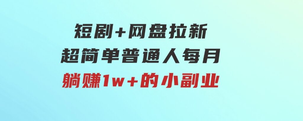 短剧+网盘拉新，超简单，普通人每月躺赚1w+的小副业-云际资源网
