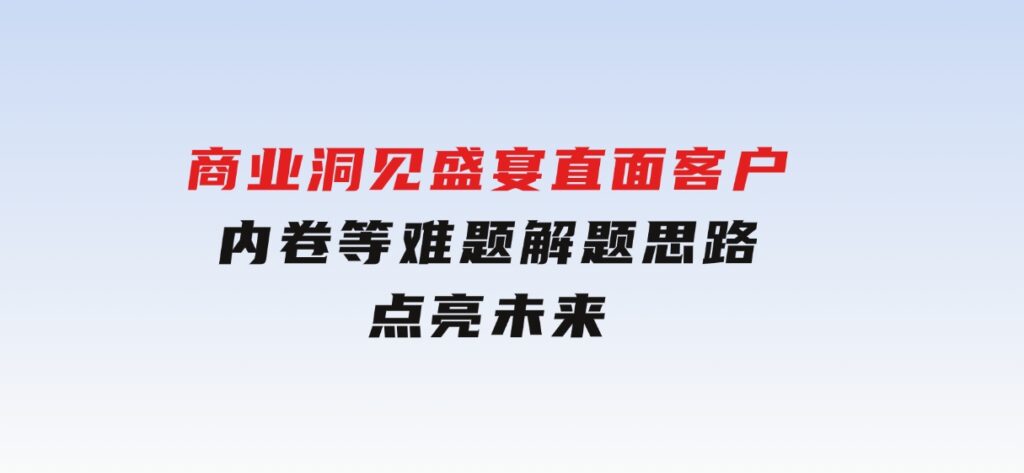 商业洞见盛宴，直面客户、内卷等难题，解题思路点亮未来-云际资源网
