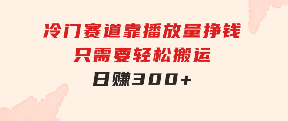 冷门赛道，靠播放量挣钱，只需要轻松搬运，日赚300+-云际资源网